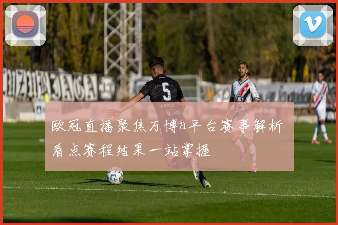 欧冠直播聚焦万博a平台赛事解析 看点赛程结果一站掌握