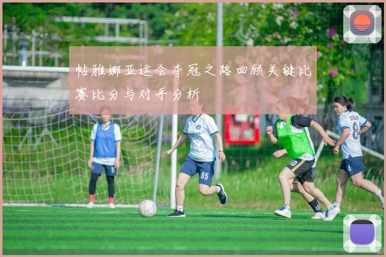 帖雅娜亚运会夺冠之路回顾关键比赛比分与对手分析