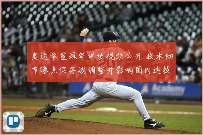 奥运举重冠军训练视频公开 技术细节曝光促备战调整并影响国内选拔安排