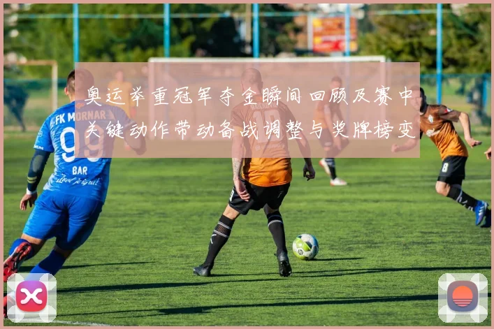 奥运举重冠军夺金瞬间回顾及赛中关键动作带动备战调整与奖牌榜变化