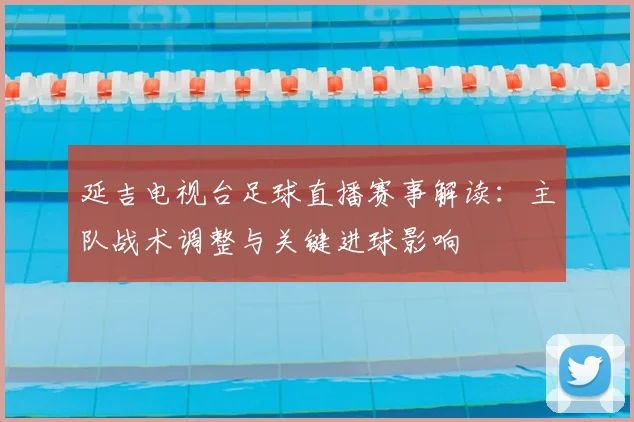 延吉电视台足球直播赛事解读:主队战术调整与关键进球影响