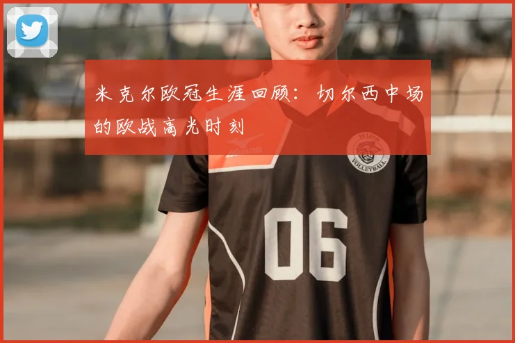 米克尔欧冠生涯回顾：切尔西中场的欧战高光时刻