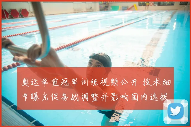 奥运举重冠军训练视频公开 技术细节曝光促备战调整并影响国内选拔安排