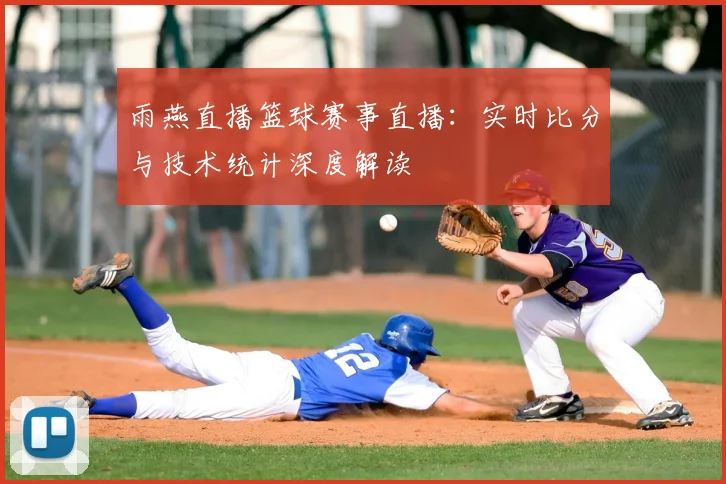 雨燕直播篮球赛事直播:实时比分与技术统计深度解读