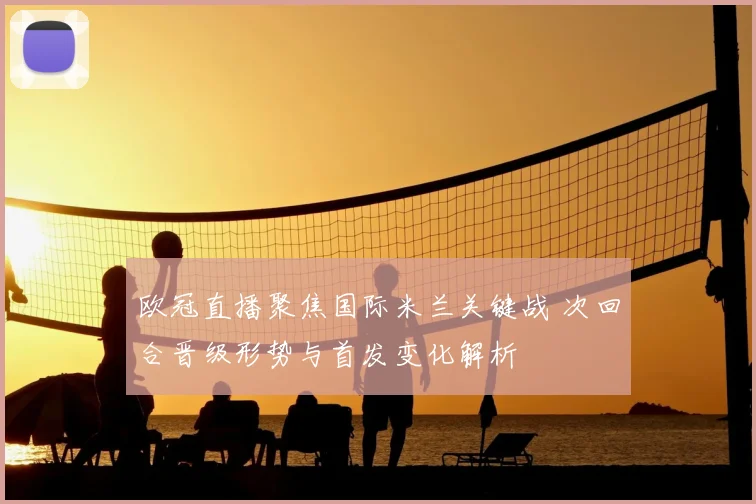 欧冠直播聚焦国际米兰关键战 次回合晋级形势与首发变化解析