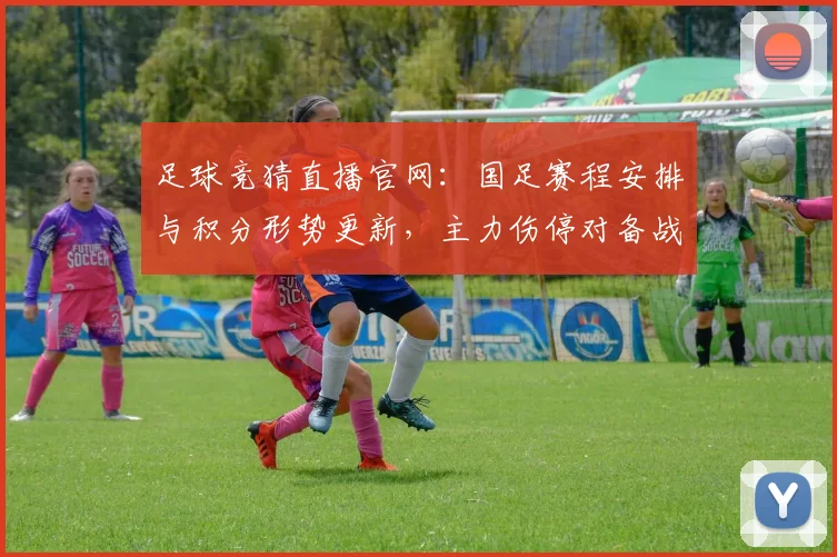 足球竞猜直播官网:国足赛程安排与积分形势更新,主力伤停对备战影响及看点