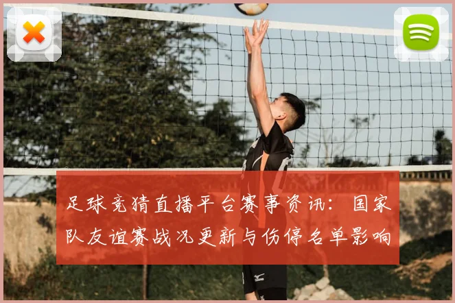 足球竞猜直播平台赛事资讯:国家队友谊赛战况更新与伤停名单影响分析